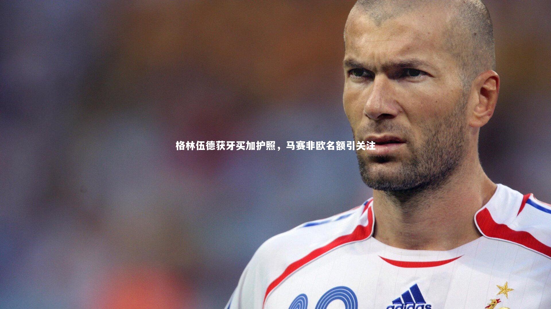 格林伍德获牙买加护照，马赛非欧名额引关注