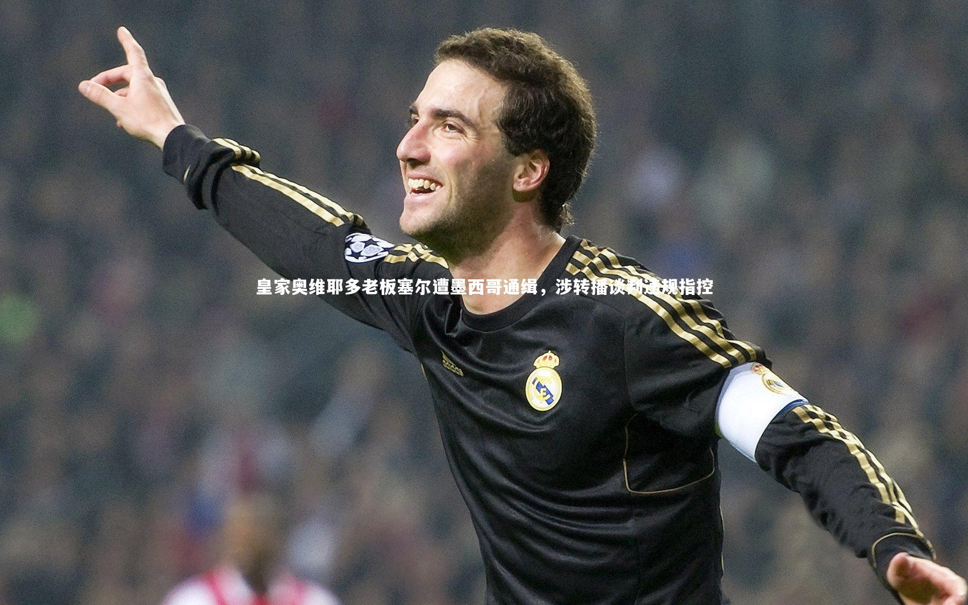 爱游戏体育官方网站-皇家奥维耶多老板塞尔遭墨西哥通缉，涉转播谈判违规指控