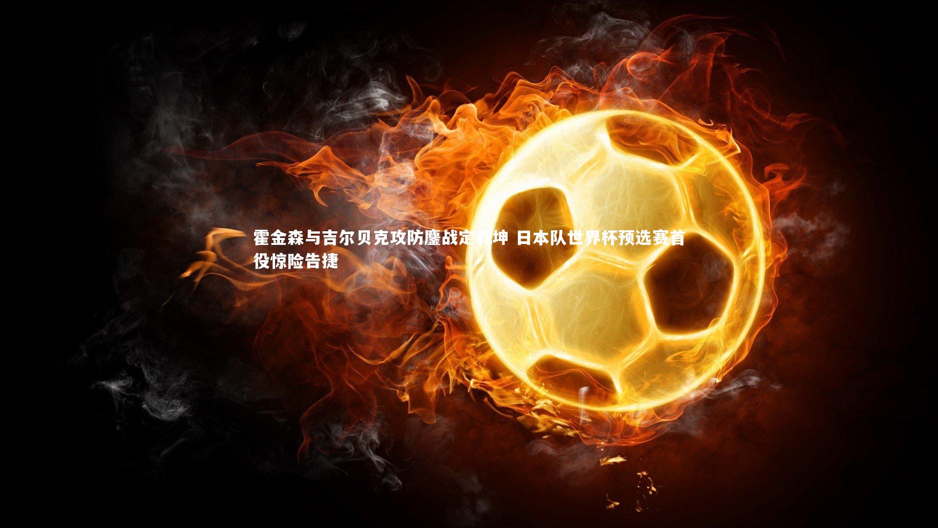 爱游戏体育官方网站_霍金森与吉尔贝克攻防鏖战定乾坤 日本队世界杯预选赛首役惊险告捷