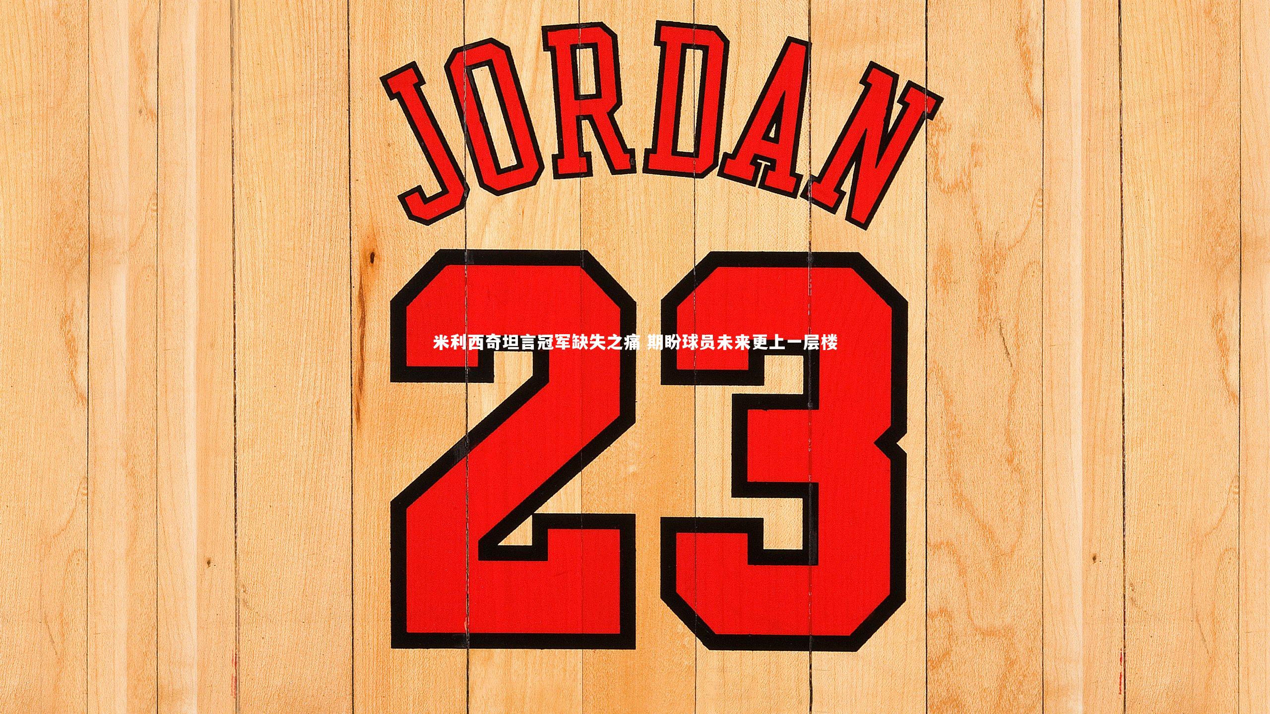 【爱游戏体育】米利西奇坦言冠军缺失之痛 期盼球员未来更上一层楼