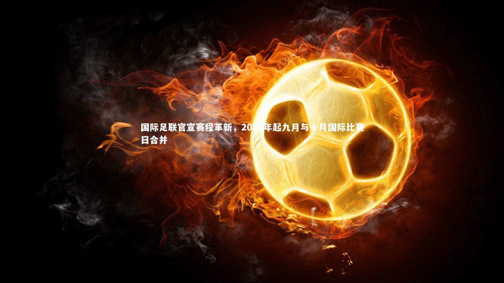 爱游戏体育-国际足联官宣赛程革新，2026年起九月与十月国际比赛日合并