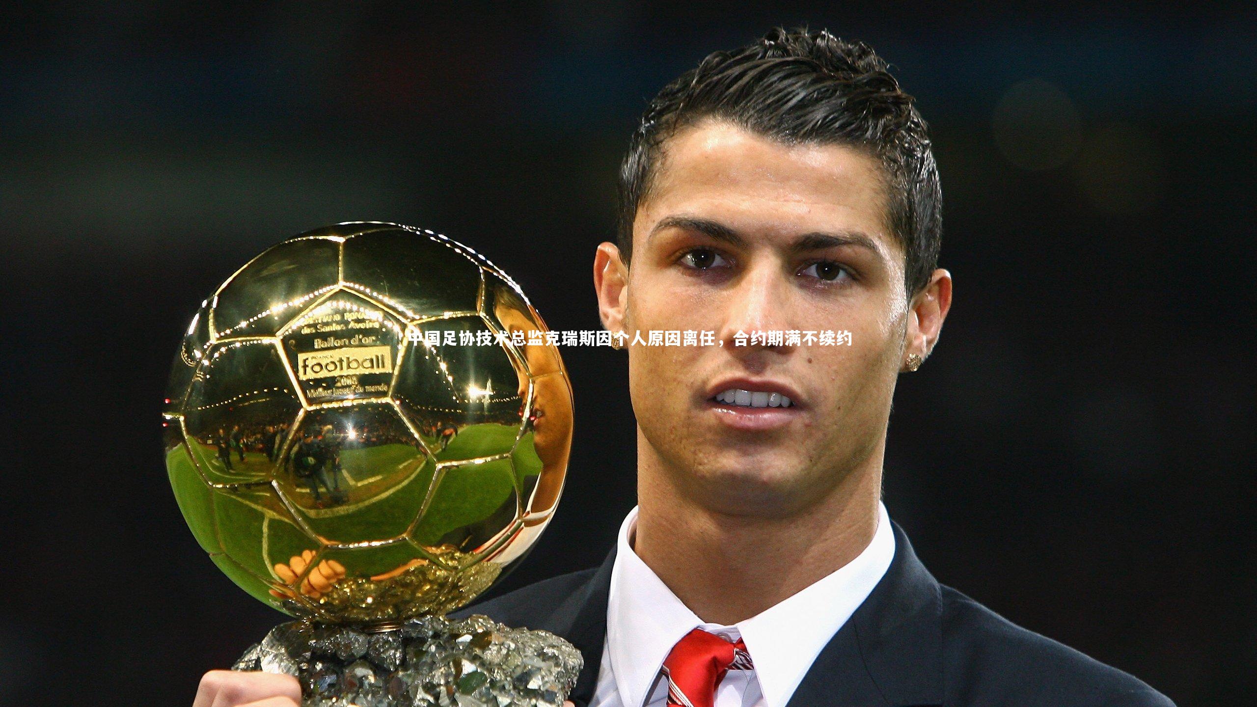爱游戏体育-中国足协技术总监克瑞斯因个人原因离任，合约期满不续约